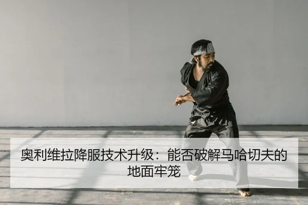 奥利维拉降服技术升级：能否破解马哈切夫的地面牢笼