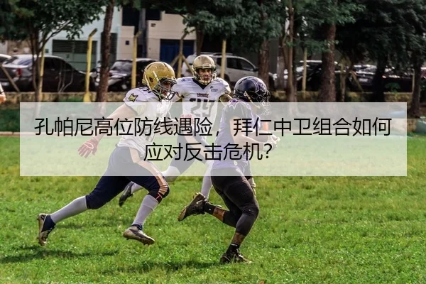 孔帕尼高位防线遇险，拜仁中卫组合如何应对反击危机？