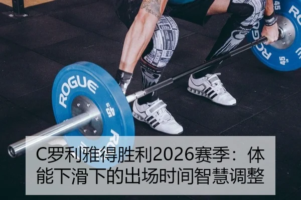 C罗利雅得胜利2026赛季：体能下滑下的出场时间智慧调整