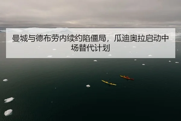 曼城与德布劳内续约陷僵局，瓜迪奥拉启动中场替代计划